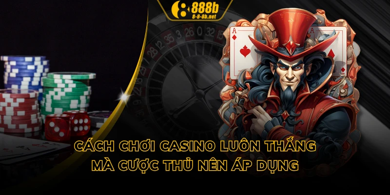 Cách chơi casino luôn thắng mà cược thủ nên áp dụng