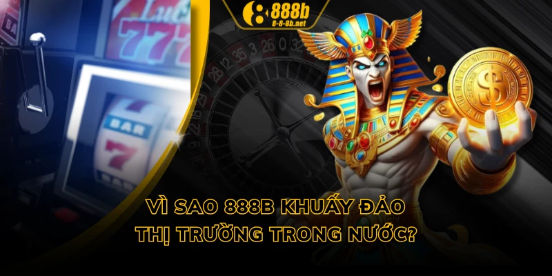 Vì sao 888B khuấy đảo thị trường trong nước?